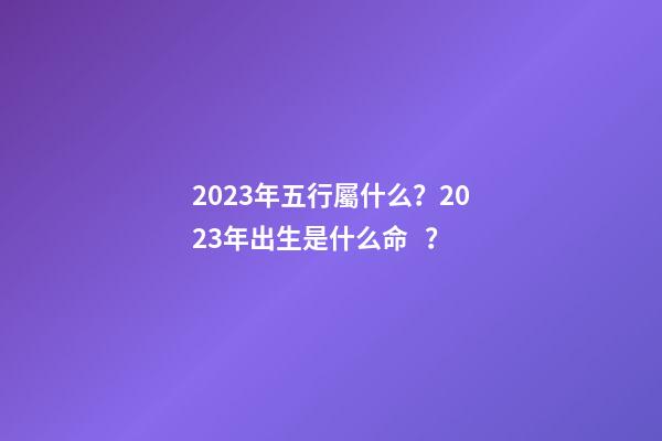 2023年五行屬什么？2023年出生是什么命？